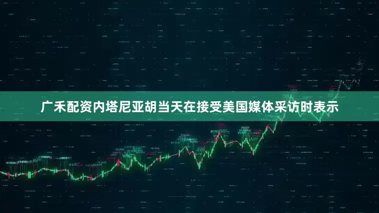 广禾配资内塔尼亚胡当天在接受美国媒体采访时表示