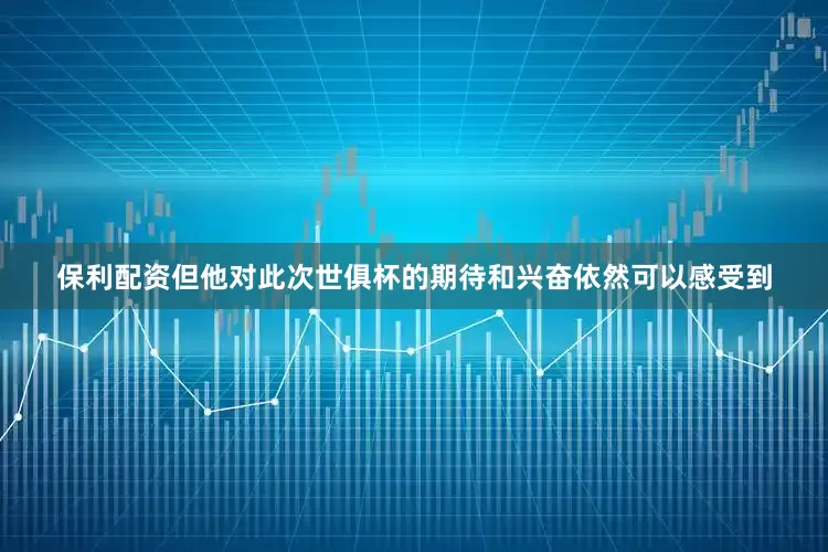 保利配资但他对此次世俱杯的期待和兴奋依然可以感受到