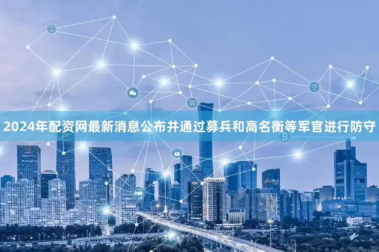 2024年配资网最新消息公布并通过募兵和高名衡等军官进行防守