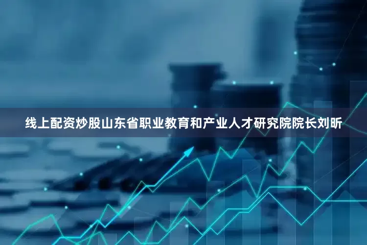 线上配资炒股山东省职业教育和产业人才研究院院长刘昕
