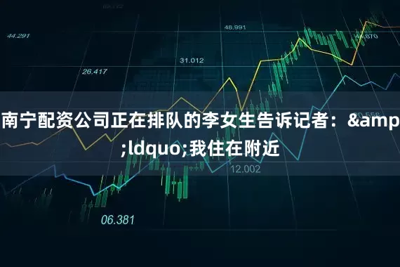 南宁配资公司正在排队的李女生告诉记者：&ldquo;我住在附近