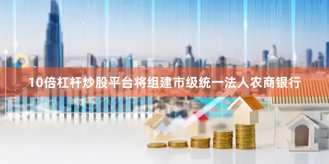 10倍杠杆炒股平台将组建市级统一法人农商银行