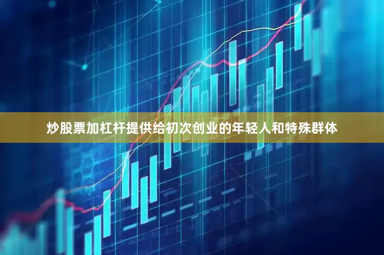炒股票加杠杆提供给初次创业的年轻人和特殊群体