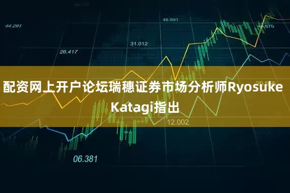 配资网上开户论坛瑞穗证券市场分析师Ryosuke Katagi指出