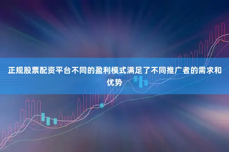 正规股票配资平台不同的盈利模式满足了不同推广者的需求和优势