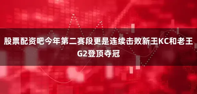 股票配资吧今年第二赛段更是连续击败新王KC和老王G2登顶夺冠