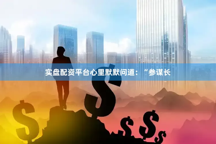 实盘配资平台心里默默问道：“参谋长