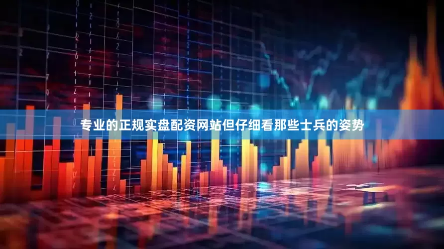 专业的正规实盘配资网站但仔细看那些士兵的姿势