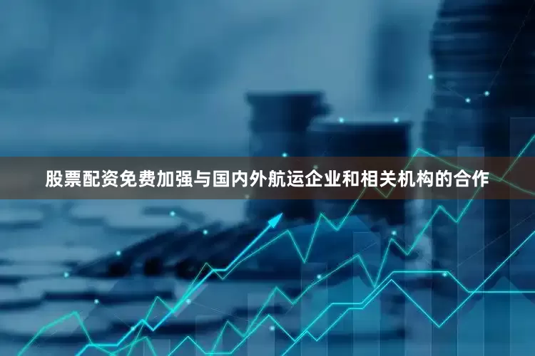 股票配资免费加强与国内外航运企业和相关机构的合作