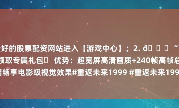 最好的股票配资网站进入【游戏中心】；2. 🔍“重返未来:1999”；3. 领取专属礼包✨ 优势：超宽屏高清画质+240帧高帧总结介绍畅享电影级视觉效果#重返未来1999 #重返未来1999电脑版 #重返未来3发布于：云南省