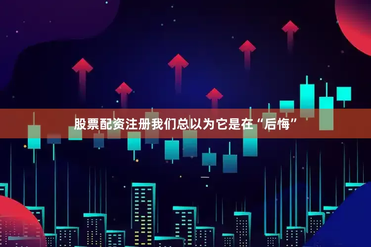 股票配资注册我们总以为它是在“后悔”