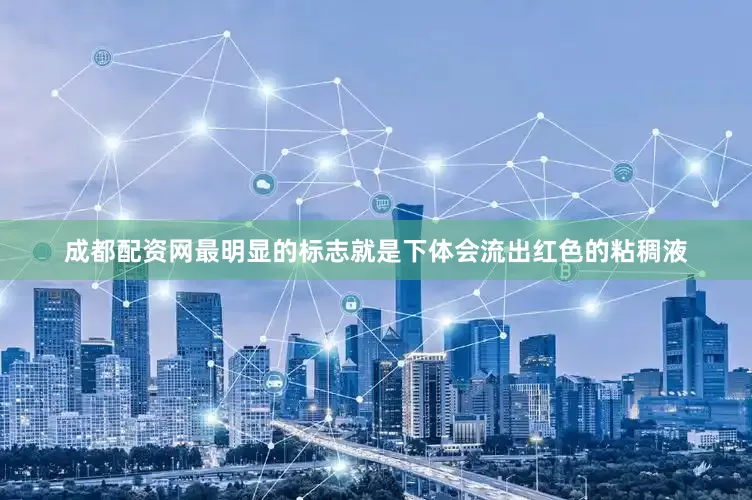 成都配资网最明显的标志就是下体会流出红色的粘稠液