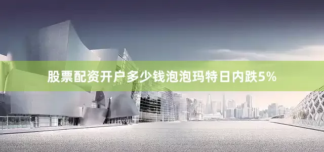 股票配资开户多少钱泡泡玛特日内跌5%