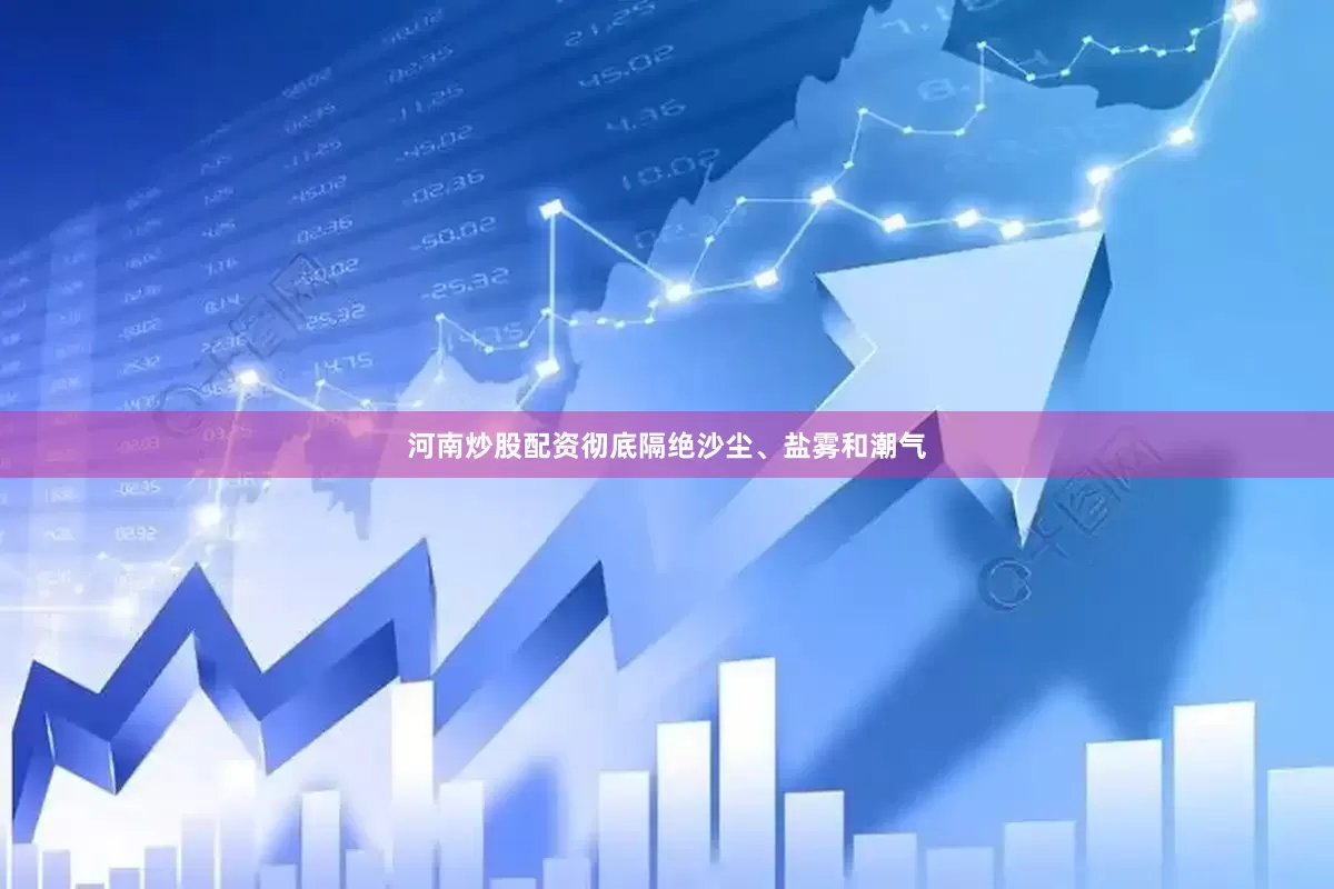 河南炒股配资彻底隔绝沙尘、盐雾和潮气