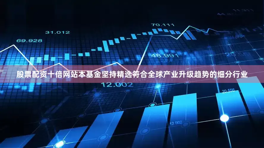 股票配资十倍网站本基金坚持精选符合全球产业升级趋势的细分行业