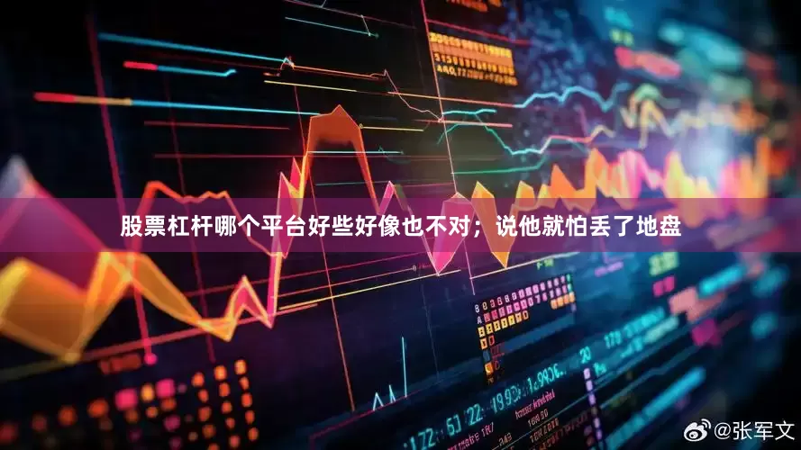 股票杠杆哪个平台好些好像也不对；说他就怕丢了地盘