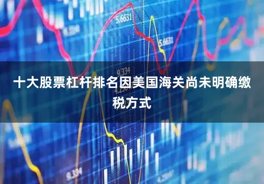 十大股票杠杆排名因美国海关尚未明确缴税方式
