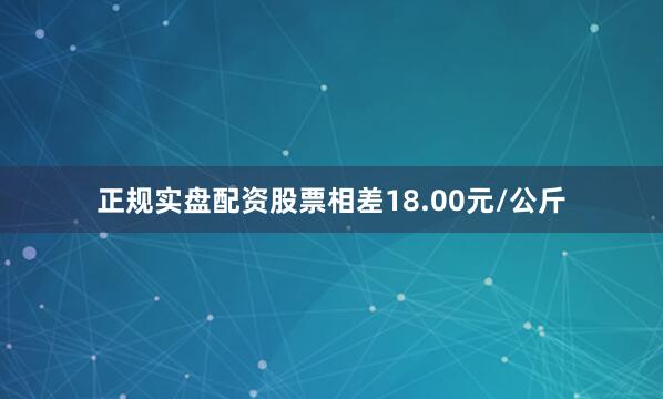 正规实盘配资股票相差18.00元/公斤
