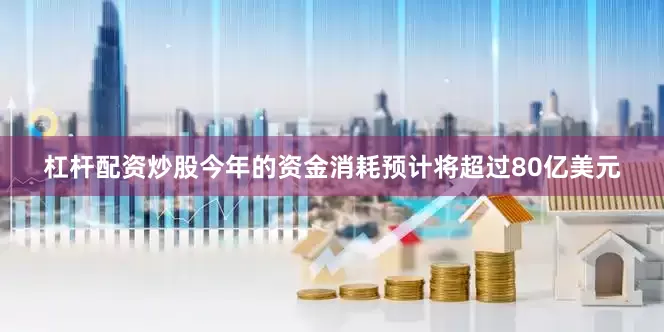 杠杆配资炒股今年的资金消耗预计将超过80亿美元
