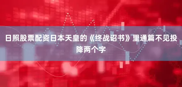 日照股票配资日本天皇的《终战诏书》里通篇不见投降两个字