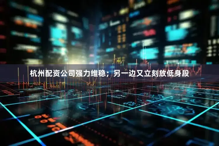 杭州配资公司强力维稳；另一边又立刻放低身段
