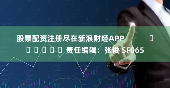 股票配资注册尽在新浪财经APP            						责任编辑：张俊 SF065