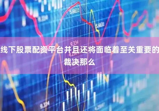 线下股票配资平台并且还将面临着至关重要的裁决　　那么