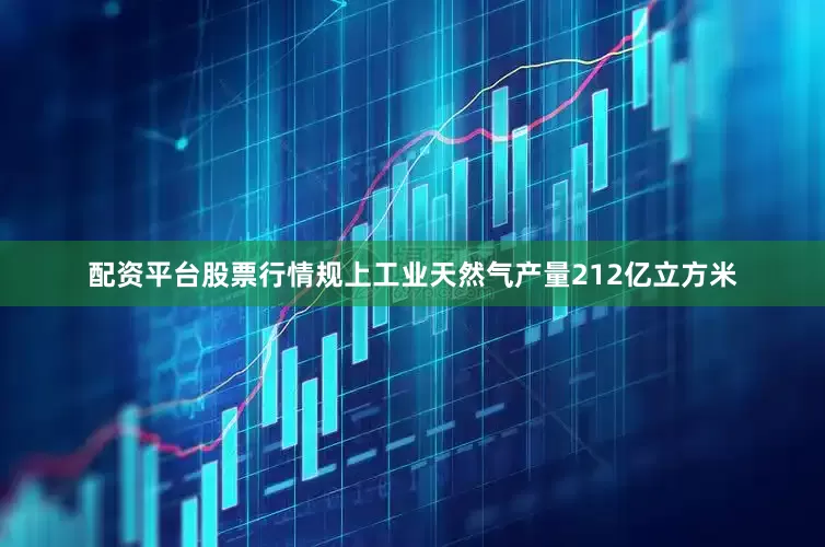 配资平台股票行情规上工业天然气产量212亿立方米