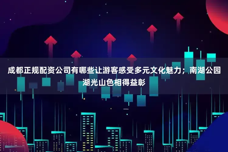 成都正规配资公司有哪些让游客感受多元文化魅力；南湖公园湖光山色相得益彰