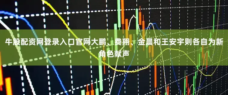 牛股配资网登录入口官网大鹏、费翔、金晨和王安宇则各自为新角色献声