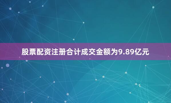 股票配资注册合计成交金额为9.89亿元