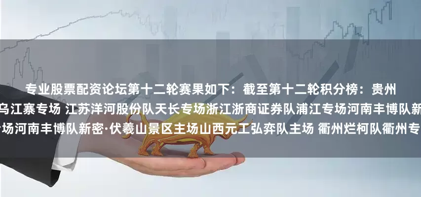 专业股票配资论坛　　第十二轮赛果如下：　　截至第十二轮积分榜：贵州仁怀酱香队、山东银丰队遵义播州·乌江寨专场 江苏洋河股份队天长专场浙江浙商证券队浦江专场河南丰博队新密·伏羲山景区主场山西元工弘弈队主场 衢州烂柯队衢州专场上海聚申体育队主场