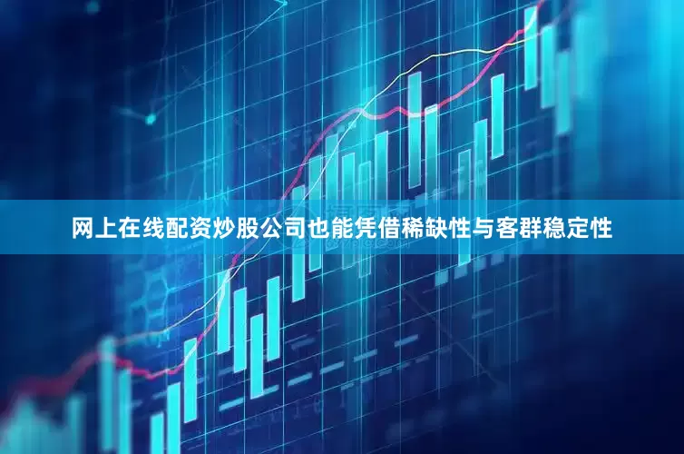 网上在线配资炒股公司也能凭借稀缺性与客群稳定性