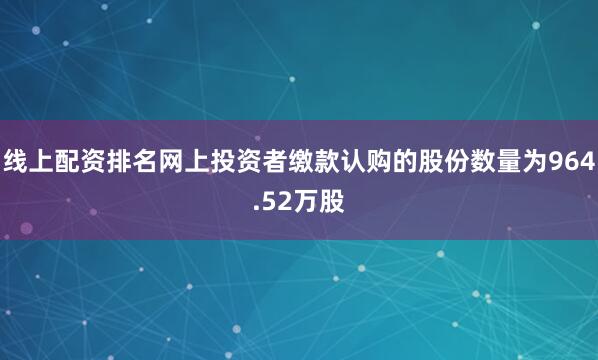 线上配资排名网上投资者缴款认购的股份数量为964.52万股