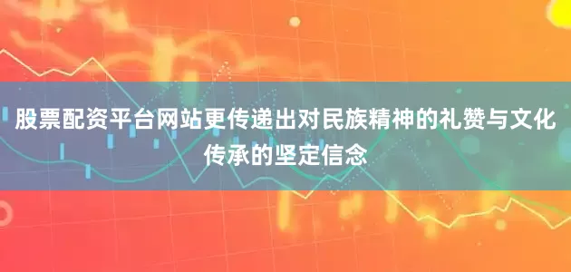 股票配资平台网站更传递出对民族精神的礼赞与文化传承的坚定信念