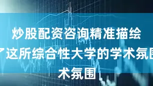 炒股配资咨询精准描绘了这所综合性大学的学术氛围