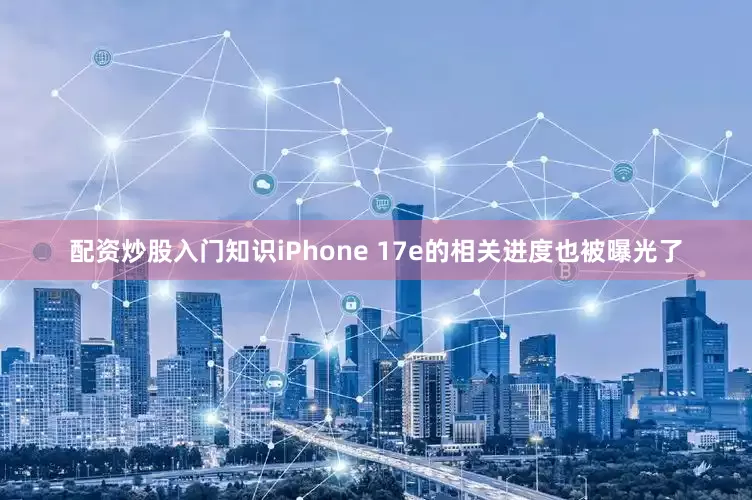 配资炒股入门知识iPhone 17e的相关进度也被曝光了