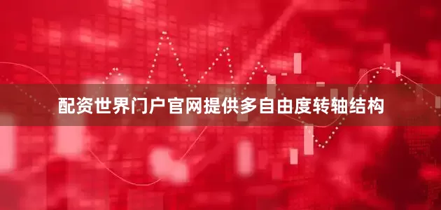 配资世界门户官网提供多自由度转轴结构