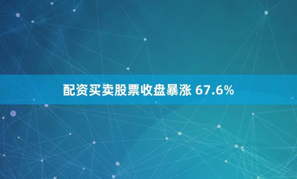 配资买卖股票收盘暴涨 67.6%