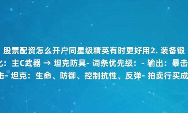 股票配资怎么开户同星级精英有时更好用2. 装备锻造（关键）- 优先强化：主C武器 → 坦克防具- 词条优先级：- 输出：暴击、攻速、破甲、攻击- 坦克：生命、防御、控制抗性、反弹- 拍卖行买成品比自己合成更划算3. 宝石系统- 前排：生命、防御、抗性- 后排：攻击、暴击、破甲- 宝石试炼每天必打4. 神格加点- 坦克：全生命+控制抗性- 输出：全攻击+暴击- 辅助：生命+冷却/回能