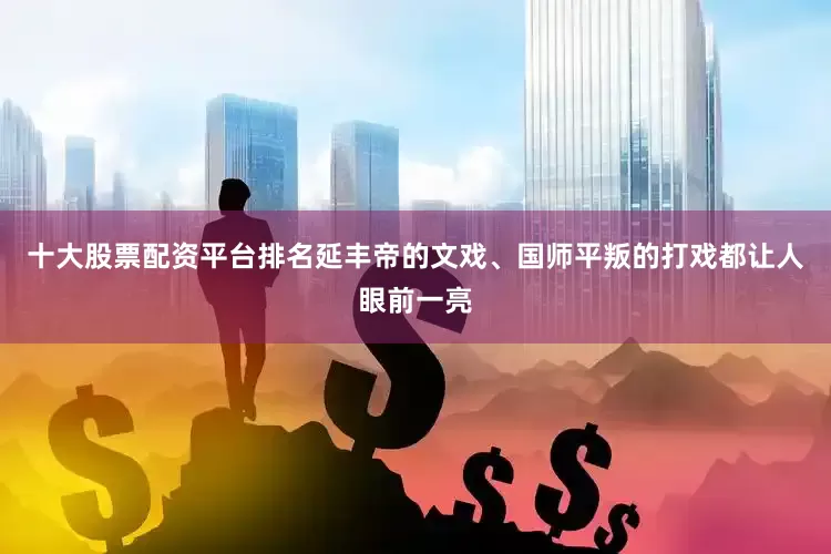 十大股票配资平台排名延丰帝的文戏、国师平叛的打戏都让人眼前一亮