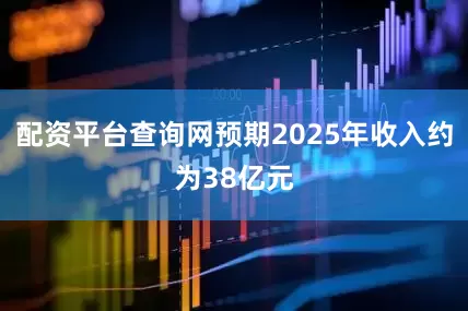 配资平台查询网预期2025年收入约为38亿元