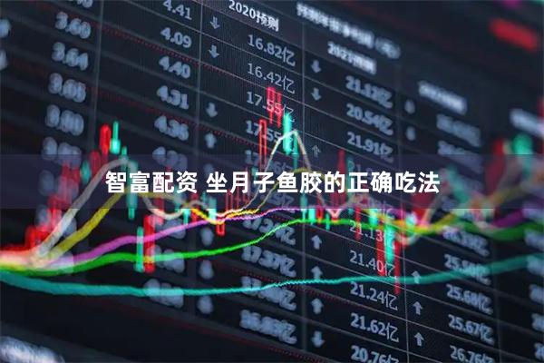 智富配资 坐月子鱼胶的正确吃法