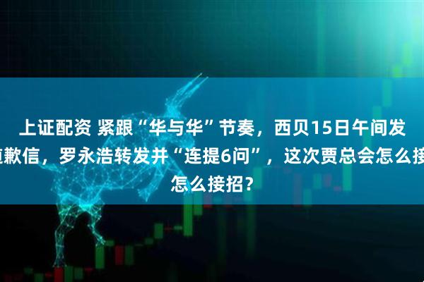 上证配资 紧跟“华与华”节奏,西贝15日午间发布道歉信,罗永浩转发并“连提6问”,这次贾总会怎么接招?