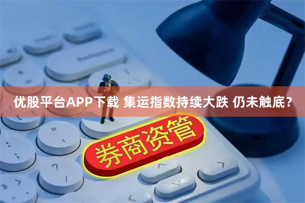 优股平台APP下载 集运指数持续大跌 仍未触底？
