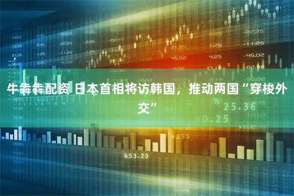 牛犇犇配资 日本首相将访韩国，推动两国“穿梭外交”