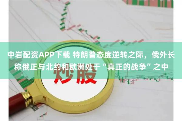 中岩配资APP下载 特朗普态度逆转之际，俄外长称俄正与北约和欧洲处于“真正的战争”之中