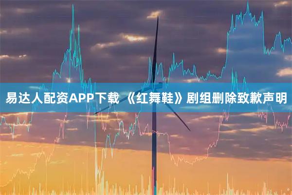 易达人配资APP下载 《红舞鞋》剧组删除致歉声明