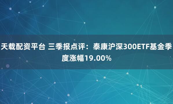 天载配资平台 三季报点评：泰康沪深300ETF基金季度涨幅19.00%