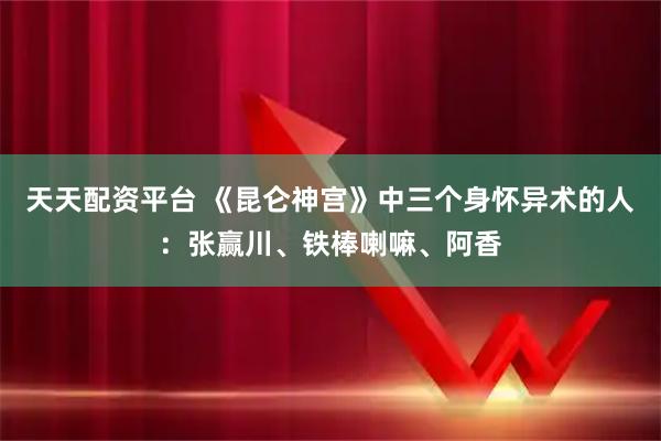 天天配资平台 《昆仑神宫》中三个身怀异术的人:张赢川、铁棒喇嘛、阿香
